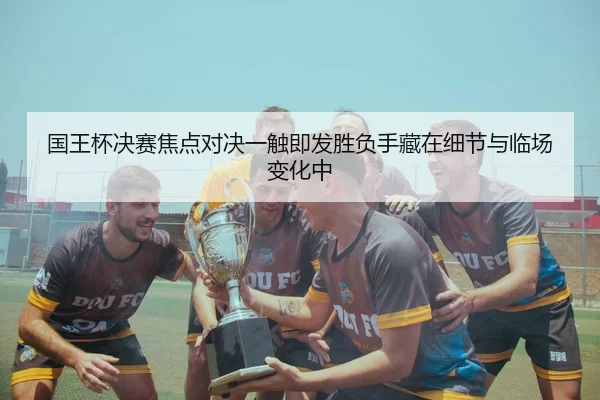 国王杯决赛焦点对决一触即发胜负手藏在细节与临场变化中