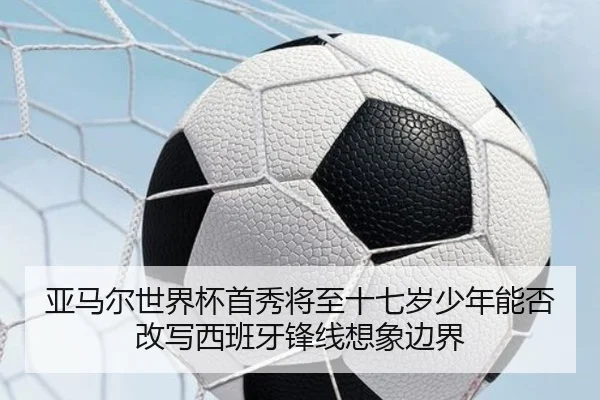 亚马尔世界杯首秀将至十七岁少年能否改写西班牙锋线想象边界